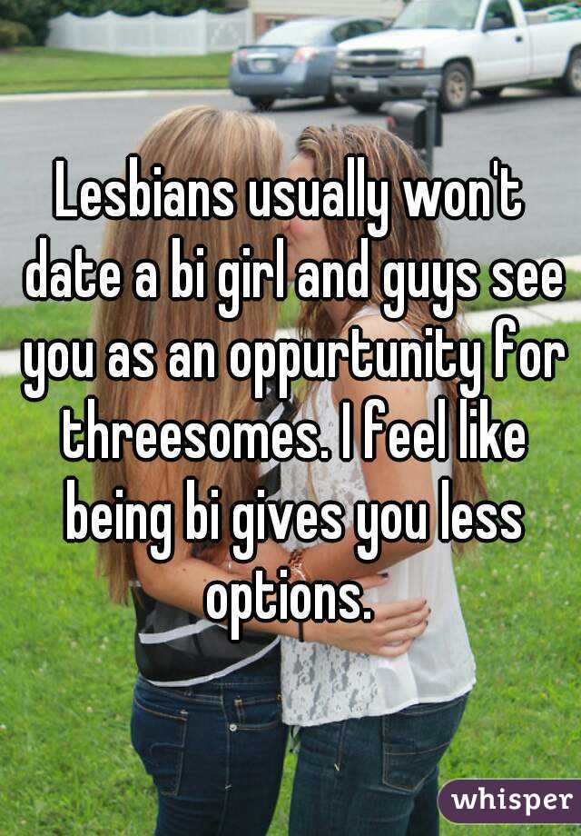 Lesbians usually won't date a bi girl and guys see you as an oppurtunity for threesomes. I feel like being bi gives you less options. 