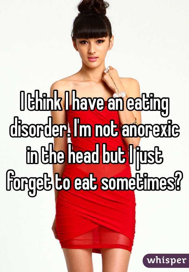 I think I have an eating disorder. I'm not anorexic in the head but I just forget to eat sometimes? 