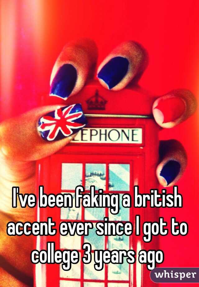I've been faking a british accent ever since I got to college 3 years ago