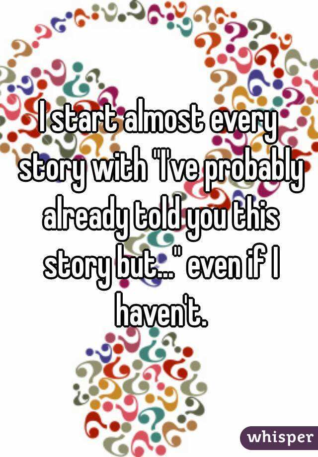 I start almost every story with "I've probably already told you this story but..." even if I haven't.