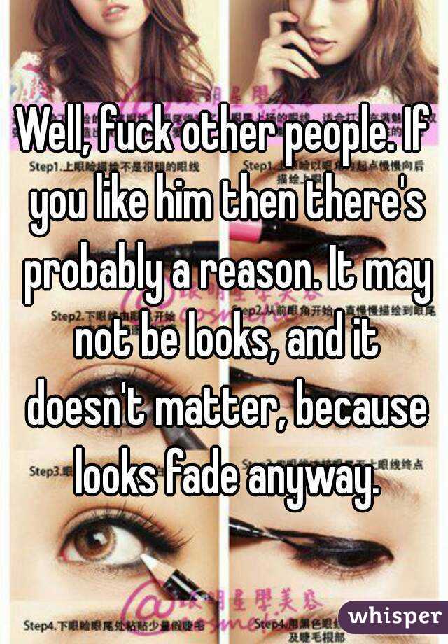Well, fuck other people. If you like him then there's probably a reason. It may not be looks, and it doesn't matter, because looks fade anyway.