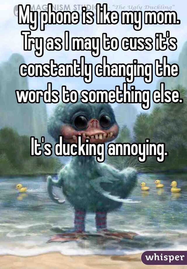 My phone is like my mom. Try as I may to cuss it's constantly changing the words to something else.

It's ducking annoying. 
