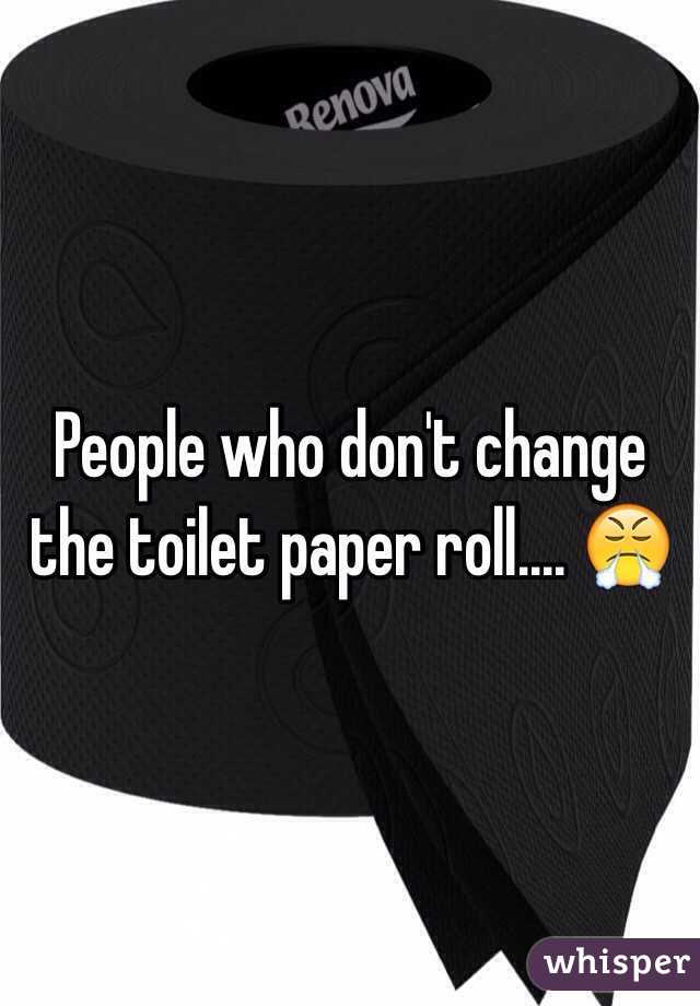 People who don't change the toilet paper roll.... 😤