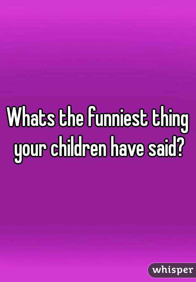 Whats the funniest thing your children have said?