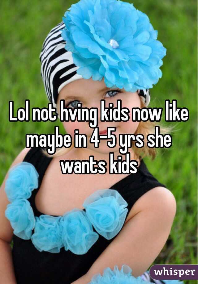 Lol not hving kids now like maybe in 4-5 yrs she wants kids