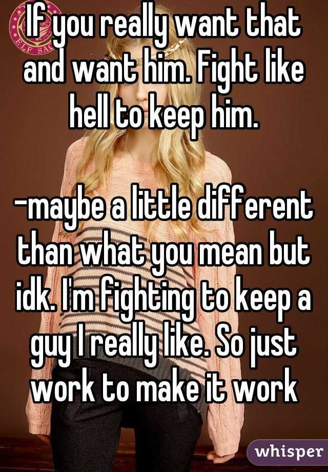 If you really want that and want him. Fight like hell to keep him. 

-maybe a little different than what you mean but idk. I'm fighting to keep a guy I really like. So just work to make it work
