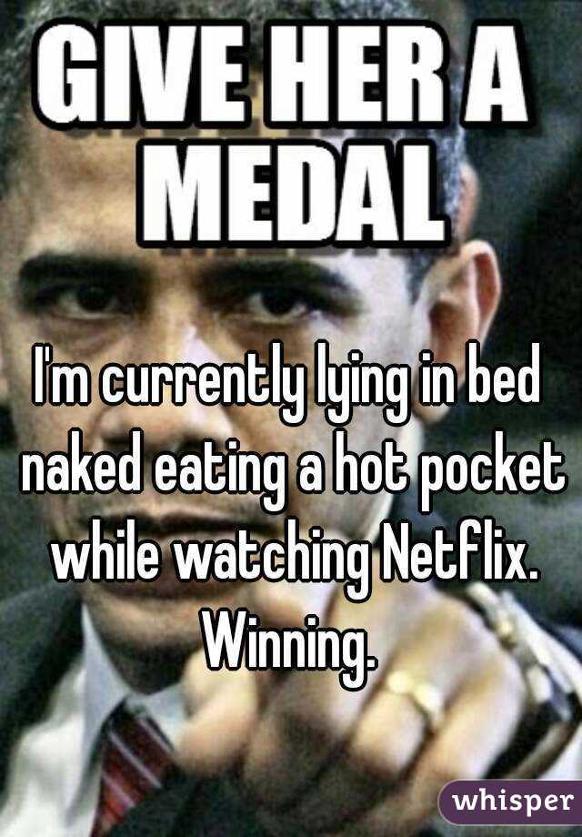 I'm currently lying in bed naked eating a hot pocket while watching Netflix. Winning. 