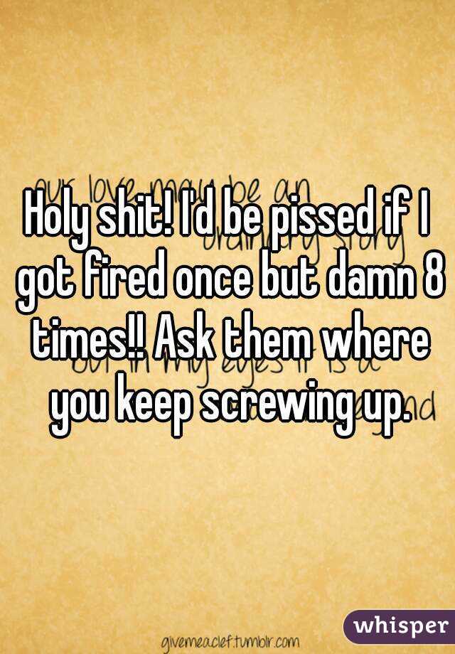 Holy shit! I'd be pissed if I got fired once but damn 8 times!! Ask them where you keep screwing up.