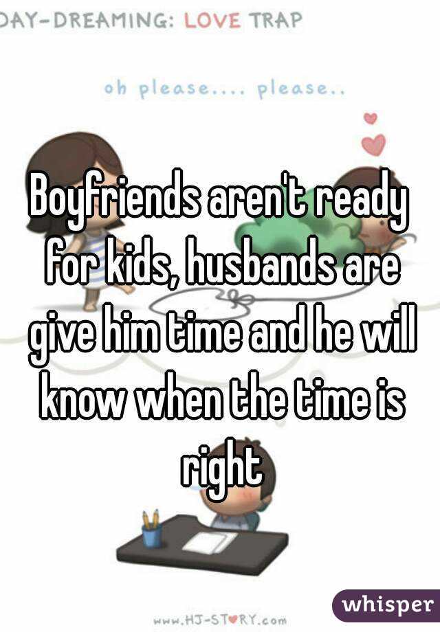 Boyfriends aren't ready for kids, husbands are give him time and he will know when the time is right
