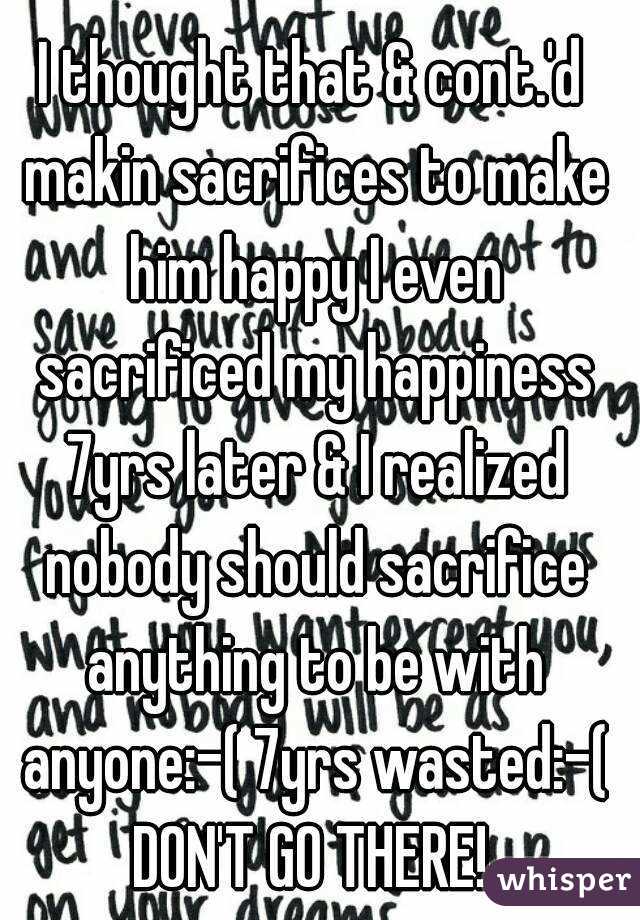 I thought that & cont.'d makin sacrifices to make him happy I even sacrificed my happiness 7yrs later & I realized nobody should sacrifice anything to be with anyone:-( 7yrs wasted:-( DON'T GO THERE! 