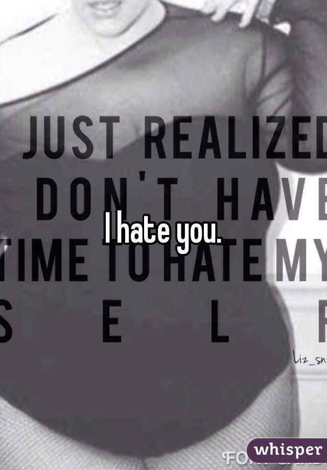 I hate you.