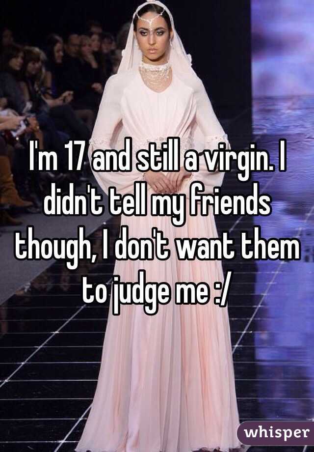 I'm 17 and still a virgin. I didn't tell my friends though, I don't want them to judge me :/ 