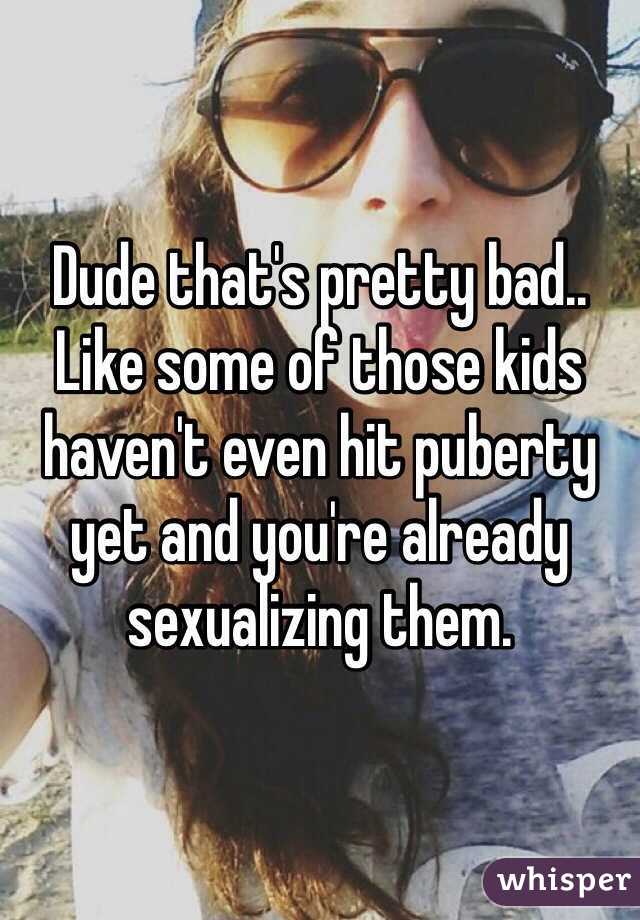 Dude that's pretty bad.. Like some of those kids haven't even hit puberty yet and you're already sexualizing them. 