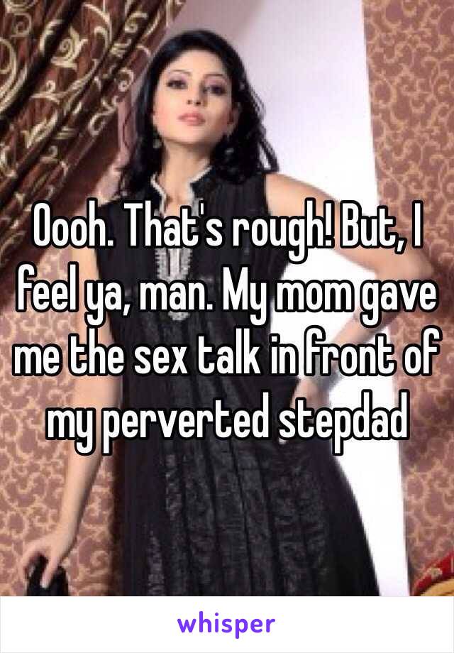 Oooh. That's rough! But, I feel ya, man. My mom gave me the sex talk in front of my perverted stepdad
