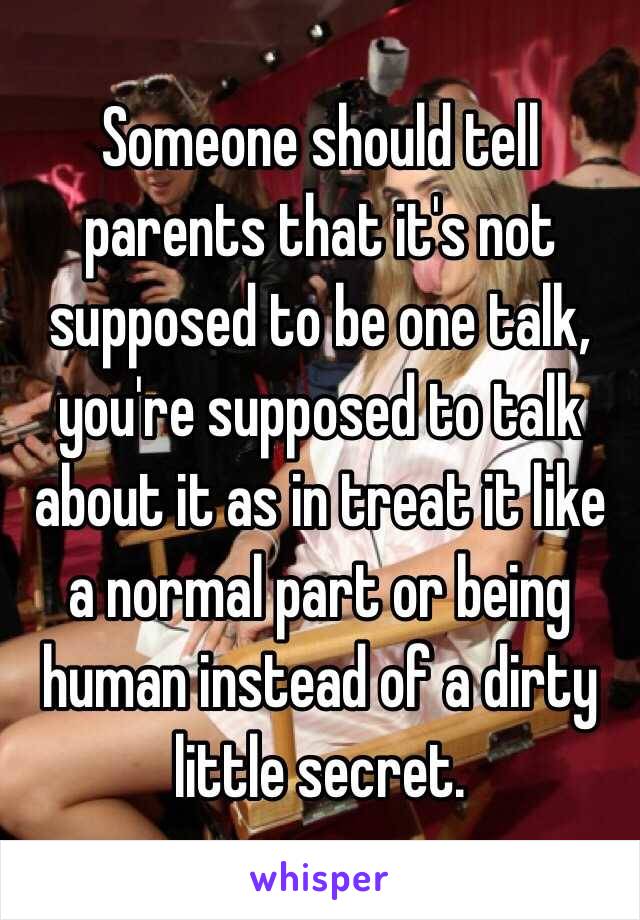 Someone should tell parents that it's not supposed to be one talk, you're supposed to talk about it as in treat it like a normal part or being human instead of a dirty little secret.