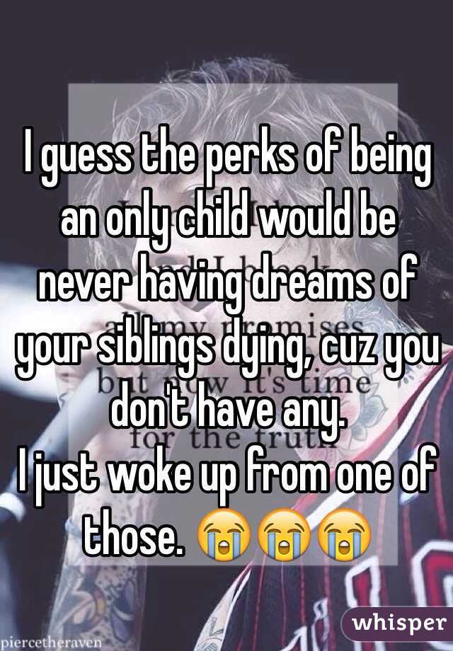 I guess the perks of being an only child would be never having dreams of your siblings dying, cuz you don't have any. 
I just woke up from one of those. 😭😭😭