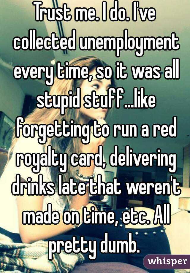 Trust me. I do. I've collected unemployment every time, so it was all stupid stuff...like forgetting to run a red royalty card, delivering drinks late that weren't made on time, etc. All pretty dumb. 