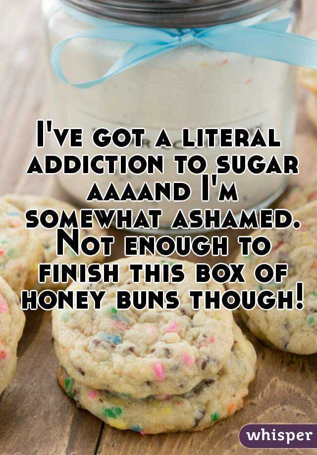 I've got a literal addiction to sugar aaaand I'm somewhat ashamed.
 Not enough to finish this box of honey buns though!