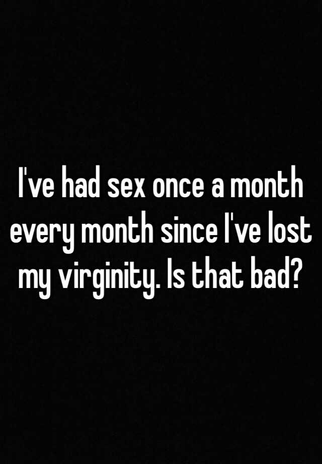 I Ve Had Sex Once A Month Every Month Since I Ve Lost My Virginity Is That Bad