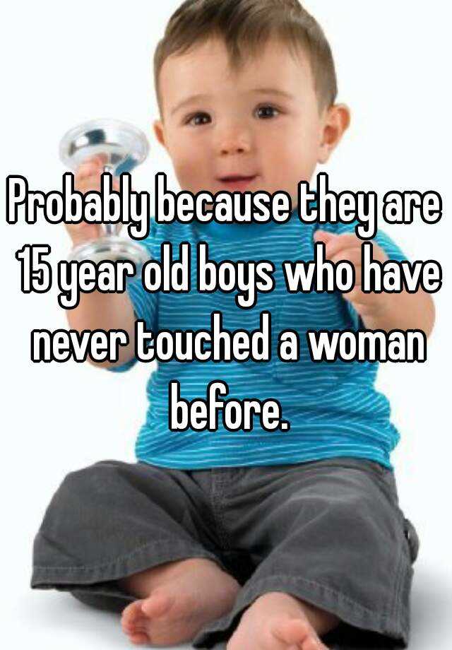 probably-because-they-are-15-year-old-boys-who-have-never-touched-a