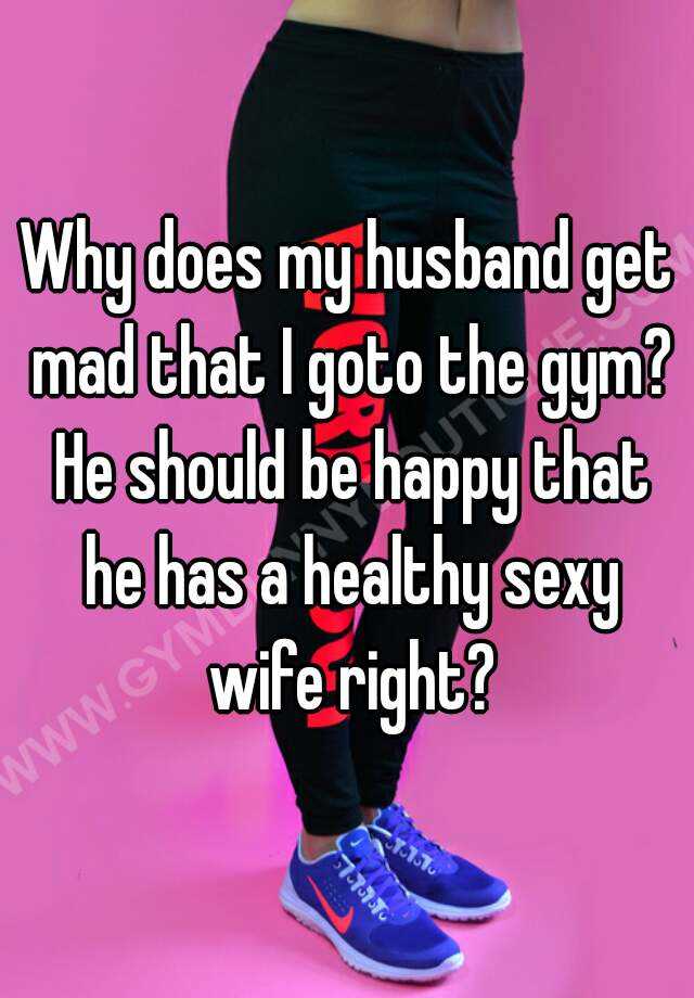 Why Does My Husband Get Mad That I Goto The Gym He Should Be Happy That He Has A Healthy Sexy