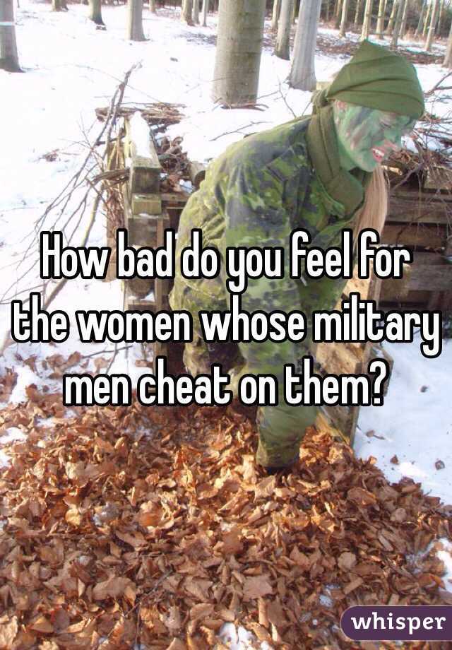 How bad do you feel for the women whose military men cheat on them?