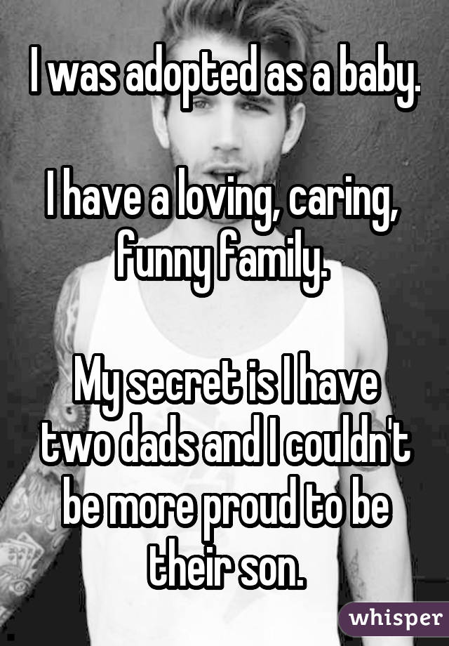 I was adopted as a baby. I have a loving, caring, funny family. My secret is I have two dads and I couldn
