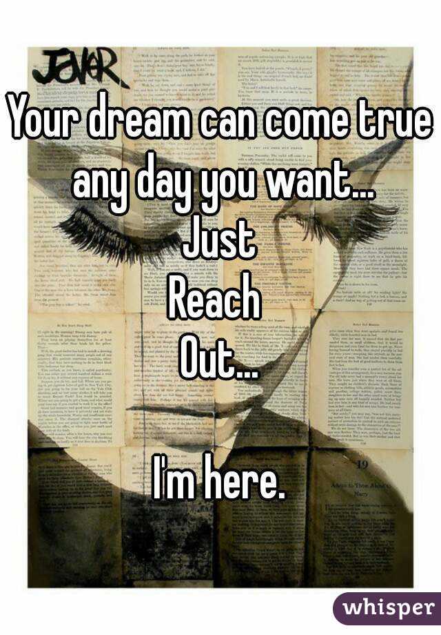 Your dream can come true any day you want...
Just
Reach 
Out...

I'm here.