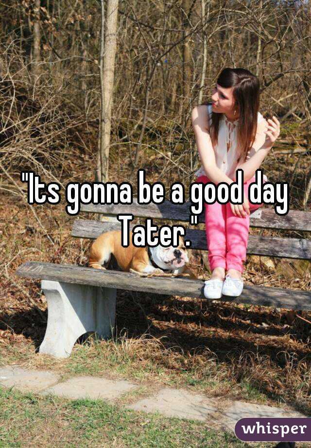 "Its gonna be a good day Tater."