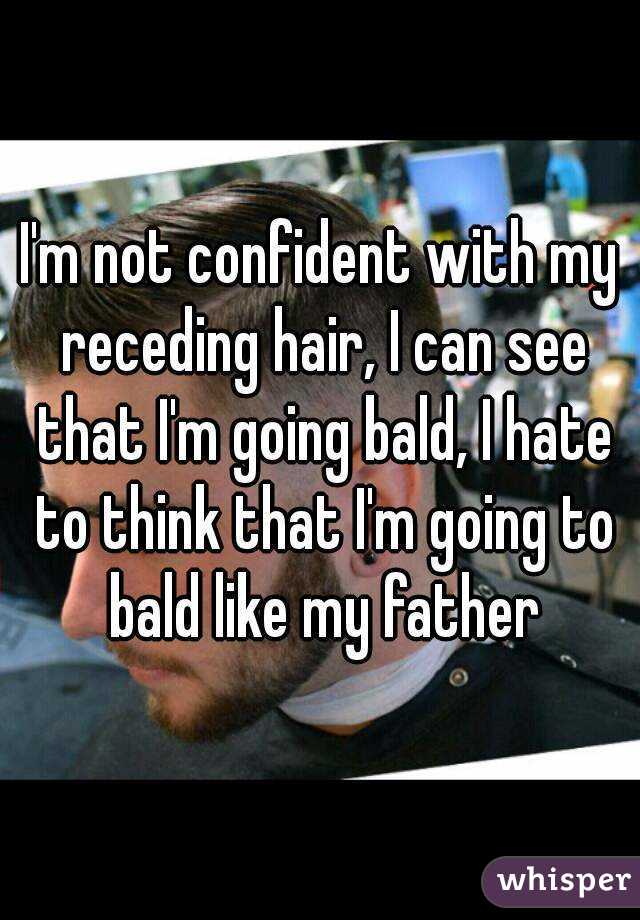 I'm not confident with my receding hair, I can see that I'm going bald, I hate to think that I'm going to bald like my father