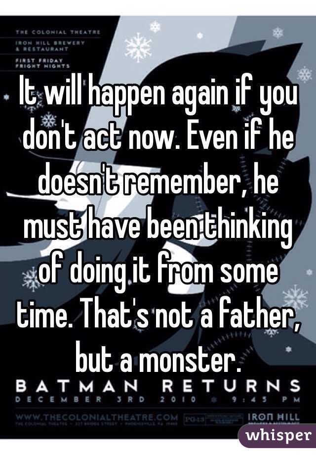 It will happen again if you don't act now. Even if he doesn't remember, he must have been thinking of doing it from some time. That's not a father, but a monster.