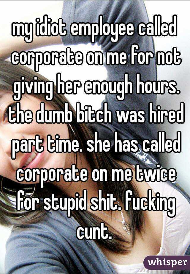 my idiot employee called corporate on me for not giving her enough hours. the dumb bitch was hired part time. she has called corporate on me twice for stupid shit. fucking cunt. 