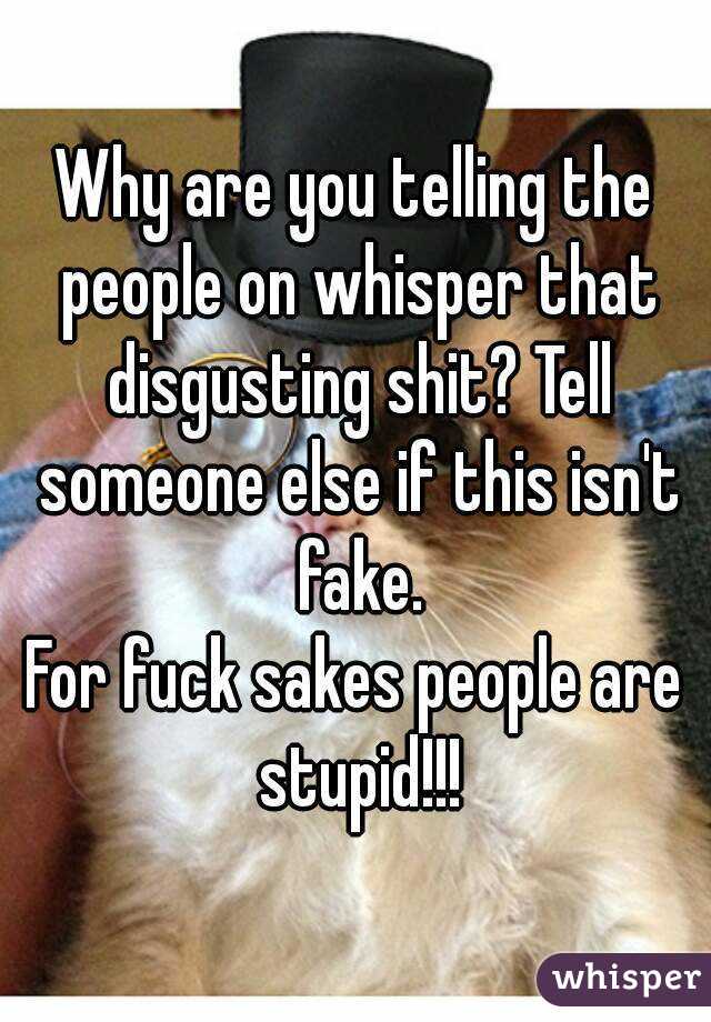 Why are you telling the people on whisper that disgusting shit? Tell someone else if this isn't fake.
For fuck sakes people are stupid!!!