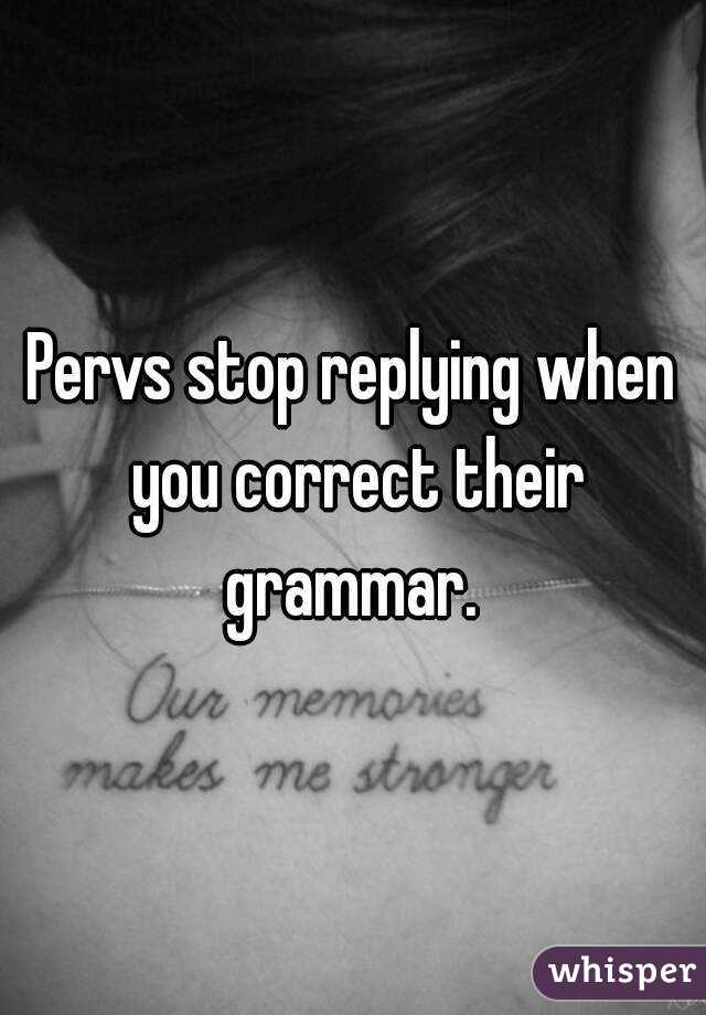 Pervs stop replying when you correct their grammar. 