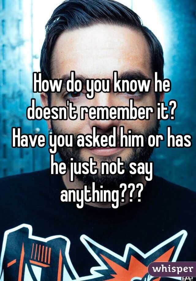How do you know he doesn't remember it? Have you asked him or has he just not say anything???