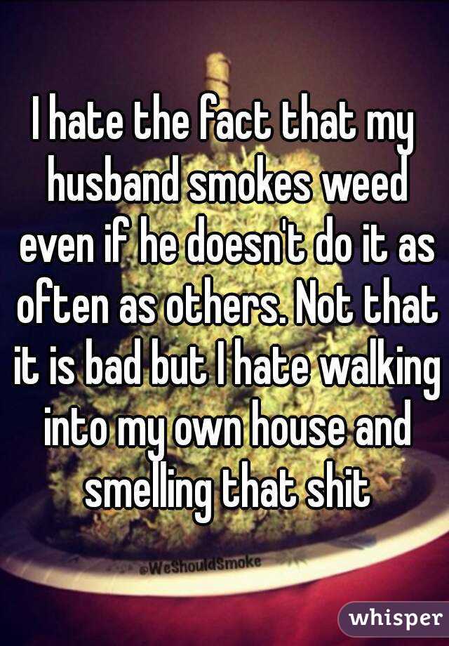 I hate the fact that my husband smokes weed even if he doesn't do it as often as others. Not that it is bad but I hate walking into my own house and smelling that shit