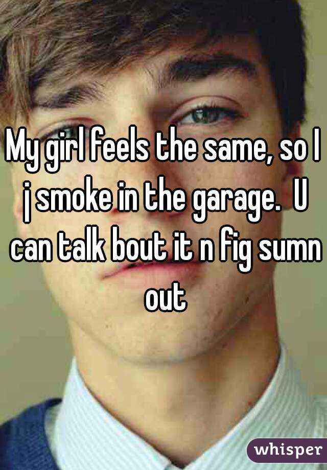 My girl feels the same, so I j smoke in the garage.  U can talk bout it n fig sumn out