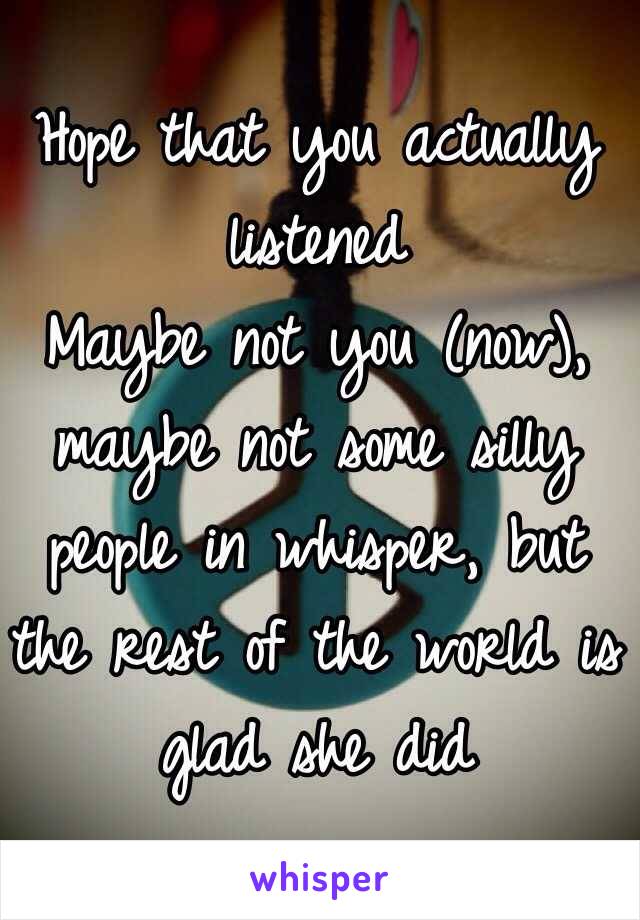 Hope that you actually listened
Maybe not you (now), maybe not some silly people in whisper, but the rest of the world is glad she did
