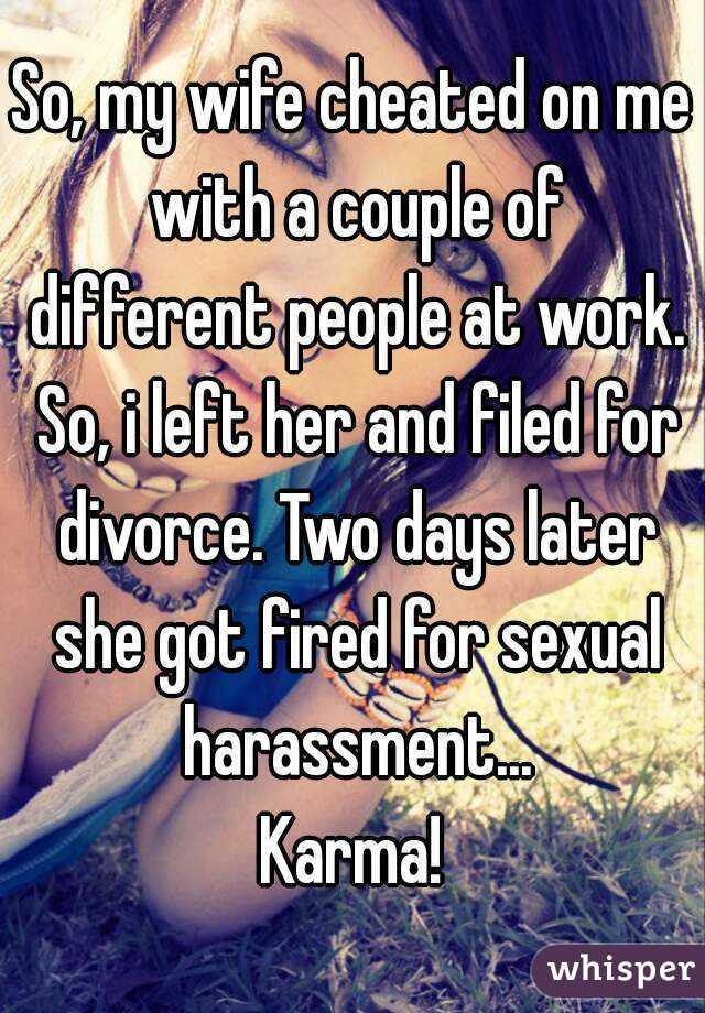 So, my wife cheated on me with a couple of different people at work. So, i left her and filed for divorce. Two days later she got fired for sexual harassment...
Karma!
