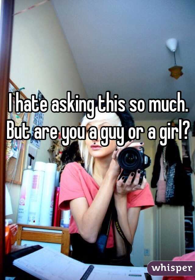I hate asking this so much. But are you a guy or a girl? 
