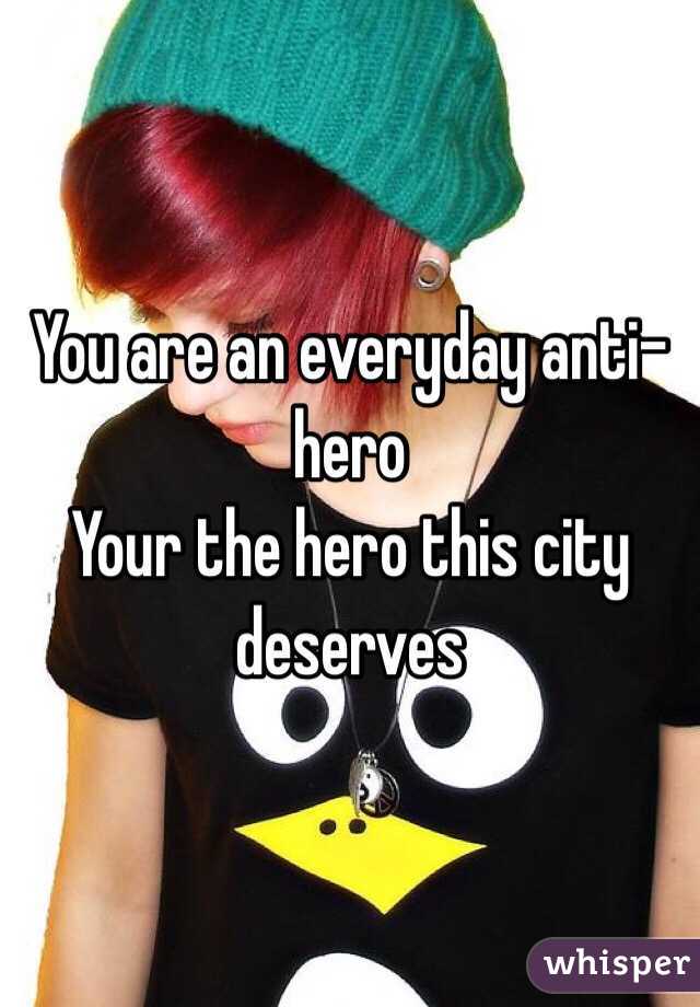 You are an everyday anti-hero
Your the hero this city deserves