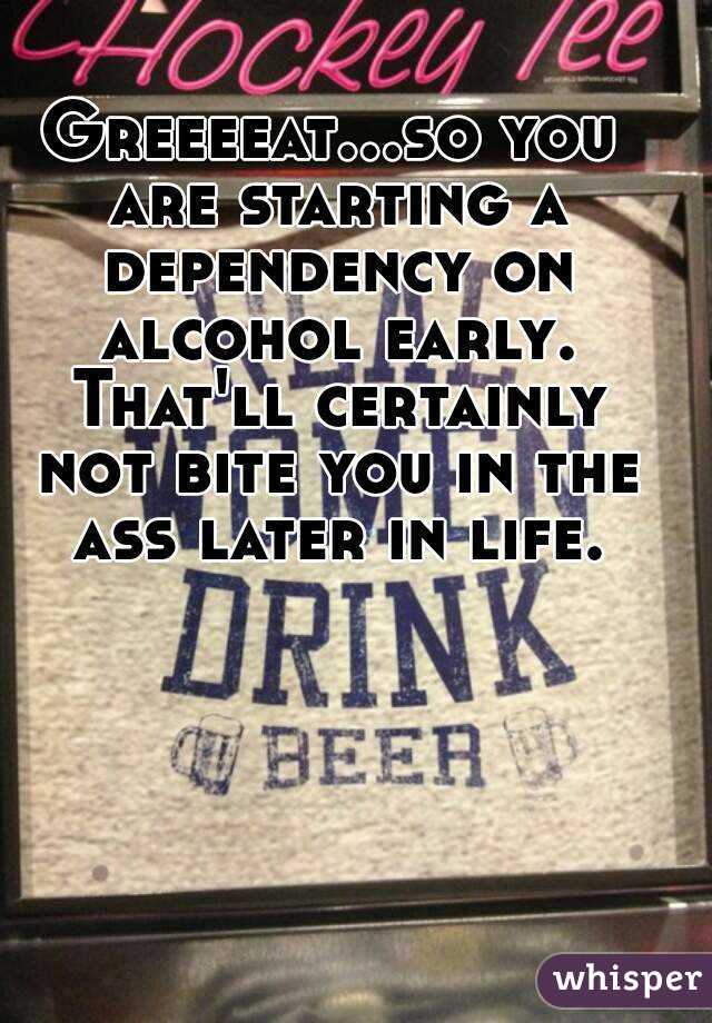 Greeeeat...so you are starting a dependency on alcohol early. That'll certainly not bite you in the ass later in life.