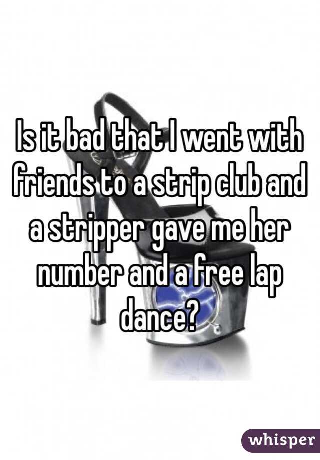 Is it bad that I went with friends to a strip club and a stripper gave me her number and a free lap dance?
