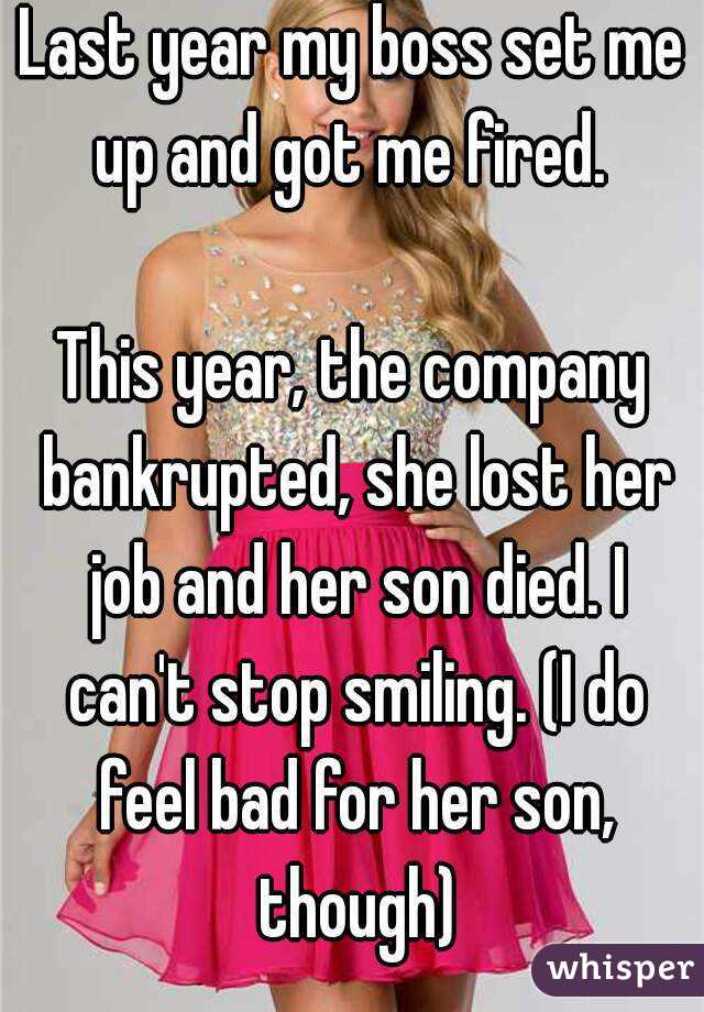 Last year my boss set me up and got me fired. 

This year, the company bankrupted, she lost her job and her son died. I can't stop smiling. (I do feel bad for her son, though)