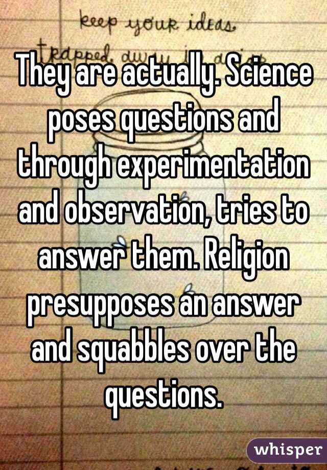 They are actually. Science poses questions and through experimentation and observation, tries to answer them. Religion presupposes an answer and squabbles over the questions.