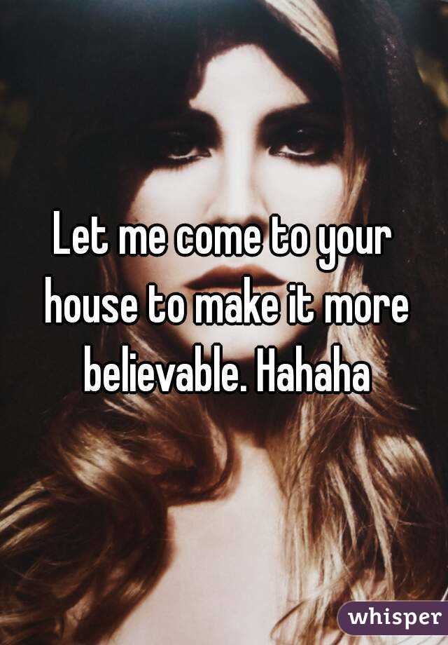 Let me come to your house to make it more believable. Hahaha