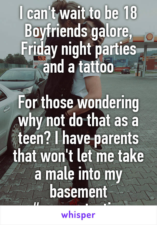 I can't wait to be 18
Boyfriends galore, Friday night parties and a tattoo

For those wondering why not do that as a teen? I have parents that won't let me take a male into my basement #overprotective