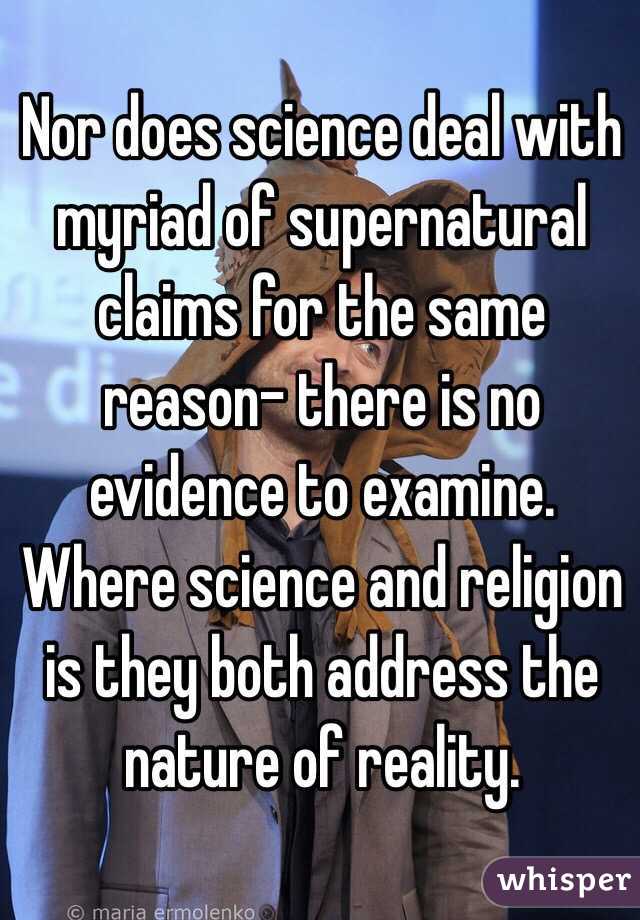 Nor does science deal with myriad of supernatural claims for the same 
reason- there is no evidence to examine.
Where science and religion is they both address the nature of reality.