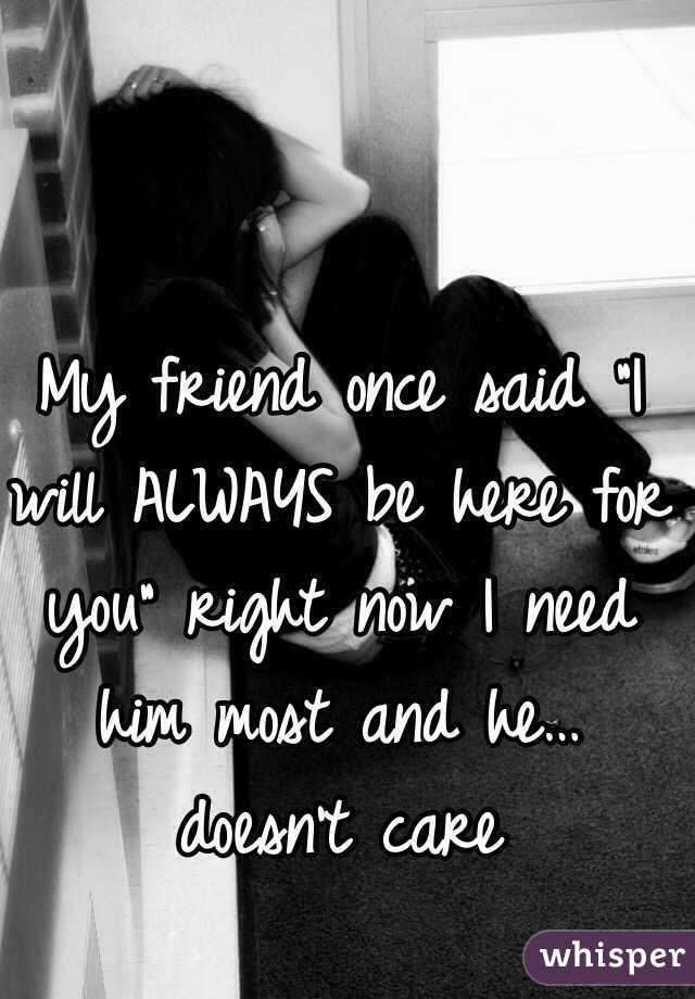 My friend once said "I will ALWAYS be here for you" right now I need him most and he… doesn't care 