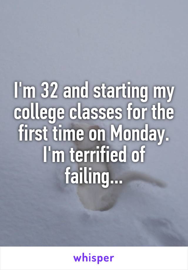 I'm 32 and starting my college classes for the first time on Monday. I'm terrified of failing...